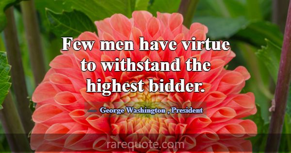 Few men have virtue to withstand the highest bidde... -George Washington