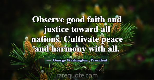 Observe good faith and justice toward all nations.... -George Washington