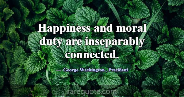 Happiness and moral duty are inseparably connected... -George Washington