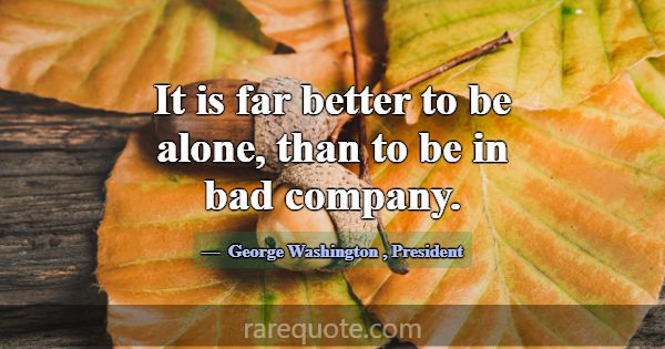 It is far better to be alone, than to be in bad co... -George Washington