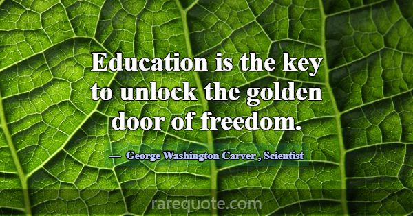 Education is the key to unlock the golden door of ... -George Washington Carver
