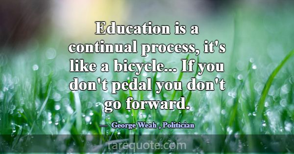 Education is a continual process, it's like a bicy... -George Weah