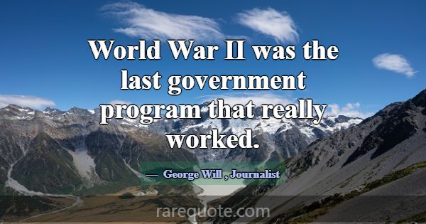 World War II was the last government program that ... -George Will