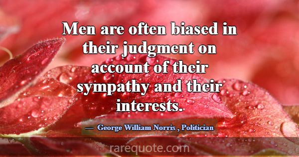 Men are often biased in their judgment on account ... -George William Norris