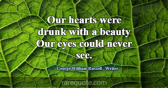 Our hearts were drunk with a beauty Our eyes could... -George William Russell
