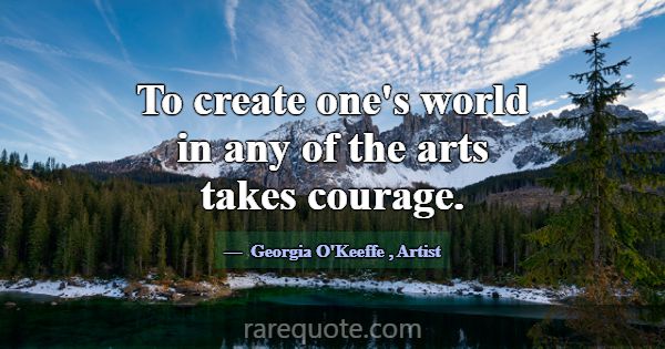To create one's world in any of the arts takes cou... -Georgia O\'Keeffe