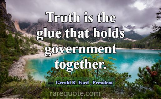 Truth is the glue that holds government together.... -Gerald R. Ford