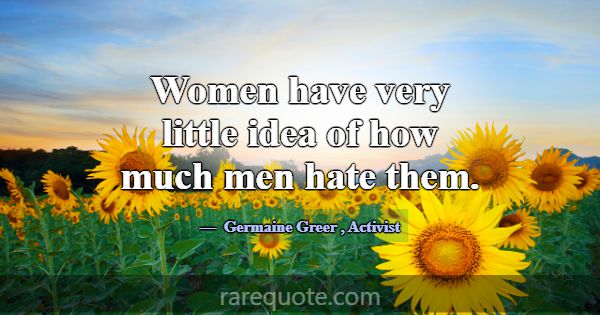 Women have very little idea of how much men hate t... -Germaine Greer