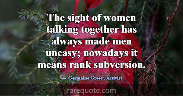The sight of women talking together has always mad... -Germaine Greer