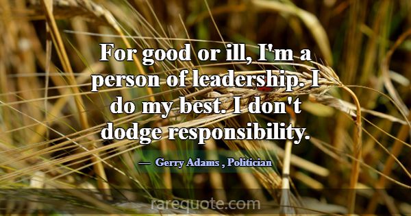 For good or ill, I'm a person of leadership. I do ... -Gerry Adams