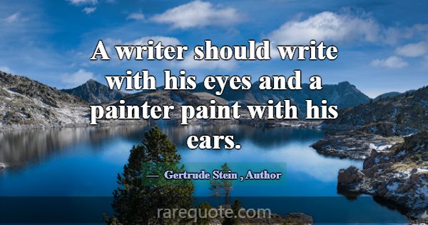A writer should write with his eyes and a painter ... -Gertrude Stein