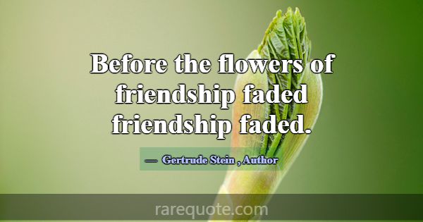 Before the flowers of friendship faded friendship ... -Gertrude Stein
