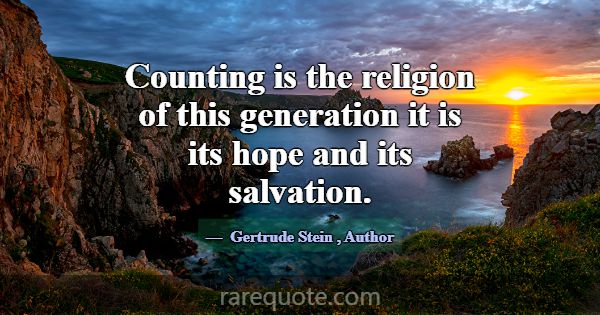 Counting is the religion of this generation it is ... -Gertrude Stein