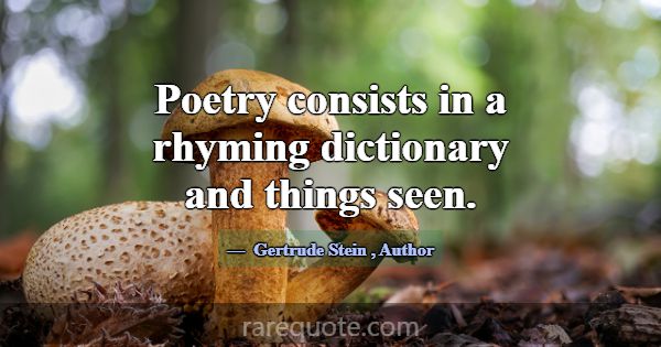 Poetry consists in a rhyming dictionary and things... -Gertrude Stein