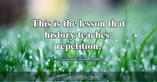 This is the lesson that history teaches: repetitio... -Gertrude Stein