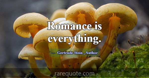 Romance is everything.... -Gertrude Stein