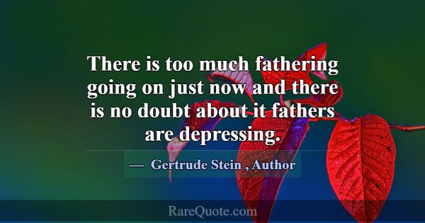 There is too much fathering going on just now and ... -Gertrude Stein