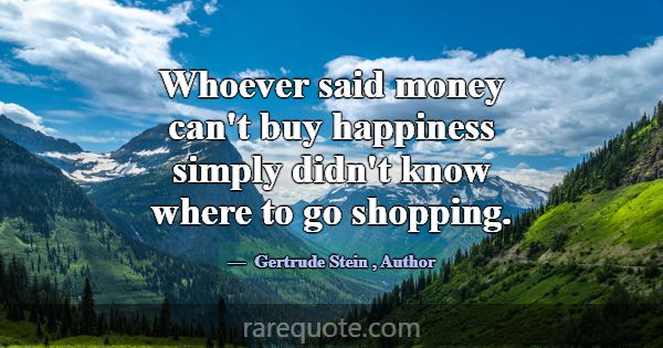 Whoever said money can't buy happiness simply didn... -Gertrude Stein