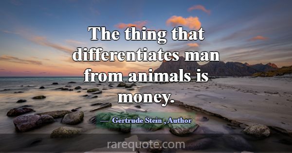 The thing that differentiates man from animals is ... -Gertrude Stein