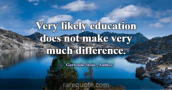 Very likely education does not make very much diff... -Gertrude Stein