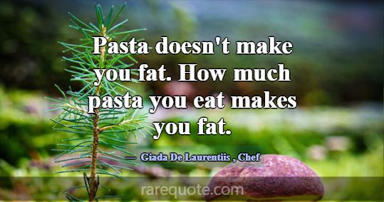 Pasta doesn't make you fat. How much pasta you eat... -Giada De Laurentiis