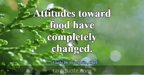 Attitudes toward food have completely changed.... -Giada De Laurentiis