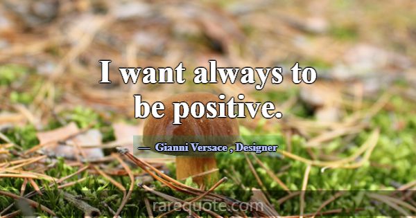 I want always to be positive.... -Gianni Versace