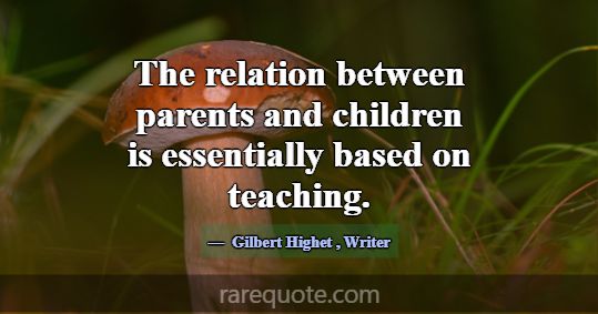 The relation between parents and children is essen... -Gilbert Highet