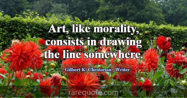 Art, like morality, consists in drawing the line s... -Gilbert K. Chesterton