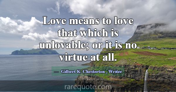 Love means to love that which is unlovable; or it ... -Gilbert K. Chesterton