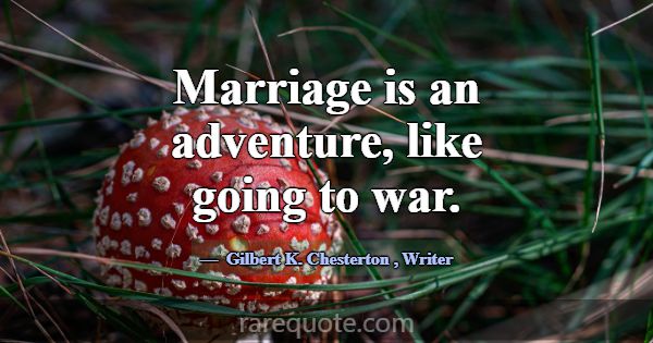 Marriage is an adventure, like going to war.... -Gilbert K. Chesterton