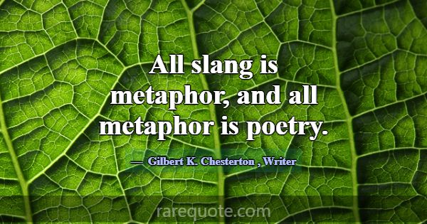 All slang is metaphor, and all metaphor is poetry.... -Gilbert K. Chesterton