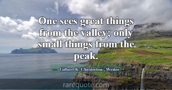 One sees great things from the valley; only small ... -Gilbert K. Chesterton