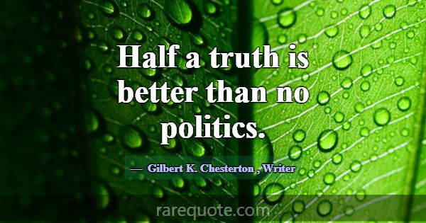 Half a truth is better than no politics.... -Gilbert K. Chesterton