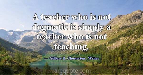A teacher who is not dogmatic is simply a teacher ... -Gilbert K. Chesterton
