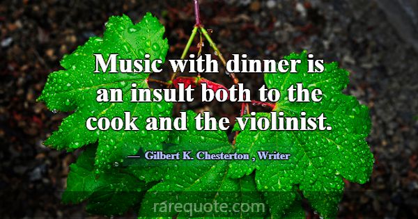 Music with dinner is an insult both to the cook an... -Gilbert K. Chesterton
