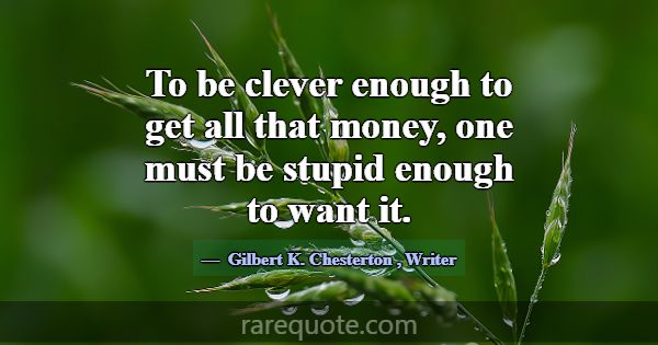 To be clever enough to get all that money, one mus... -Gilbert K. Chesterton