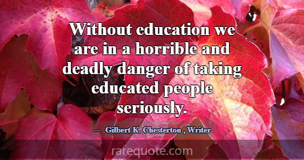 Without education we are in a horrible and deadly ... -Gilbert K. Chesterton