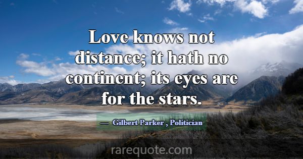 Love knows not distance; it hath no continent; its... -Gilbert Parker