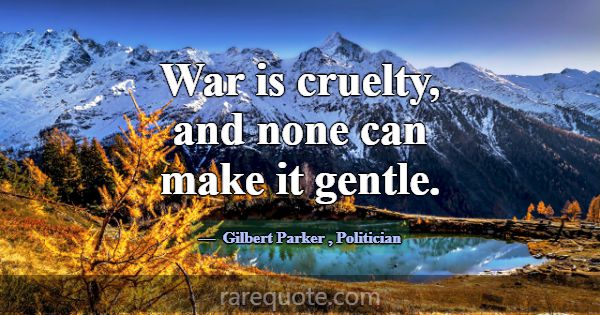 War is cruelty, and none can make it gentle.... -Gilbert Parker