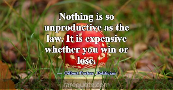 Nothing is so unproductive as the law. It is expen... -Gilbert Parker