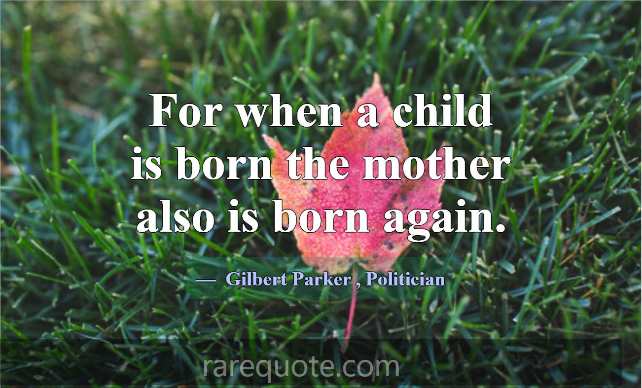 For when a child is born the mother also is born a... -Gilbert Parker