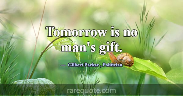 Tomorrow is no man's gift.... -Gilbert Parker