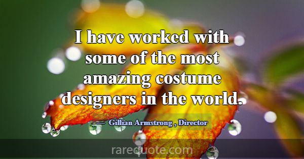 I have worked with some of the most amazing costum... -Gillian Armstrong