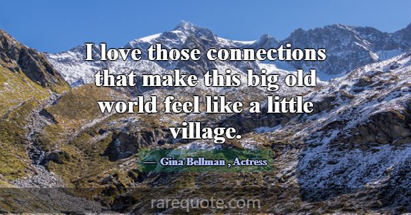 I love those connections that make this big old wo... -Gina Bellman