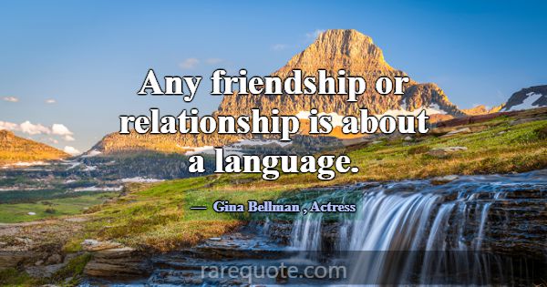 Any friendship or relationship is about a language... -Gina Bellman