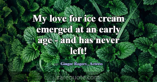 My love for ice cream emerged at an early age - an... -Ginger Rogers