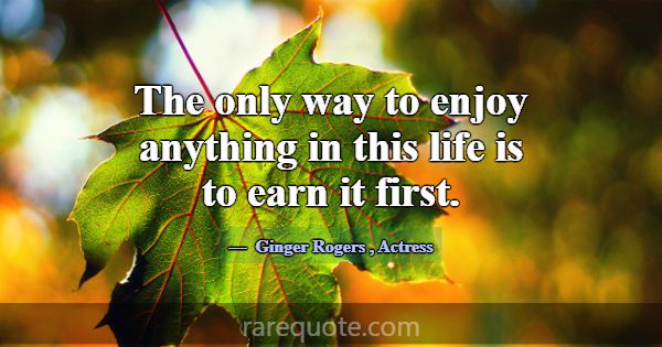 The only way to enjoy anything in this life is to ... -Ginger Rogers