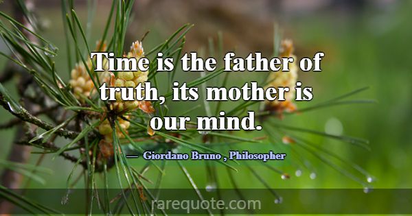 Time is the father of truth, its mother is our min... -Giordano Bruno