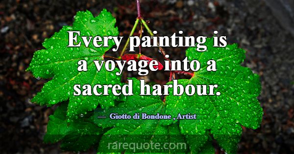 Every painting is a voyage into a sacred harbour.... -Giotto di Bondone